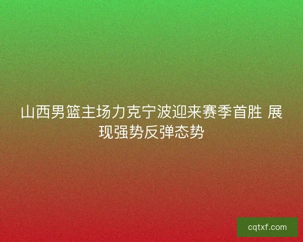 山西男篮主场力克宁波迎来赛季首胜 展现强势反弹态势
