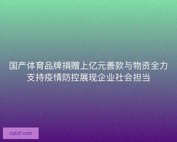国产体育品牌捐赠上亿元善款与物资全力支持疫情防控展现企业社会担当