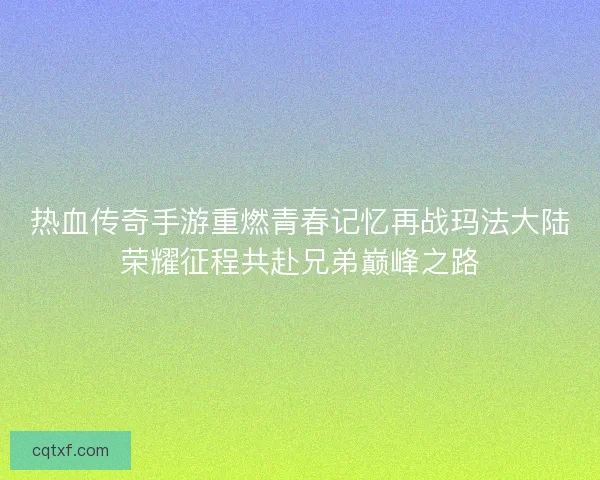 热血传奇手游重燃青春记忆再战玛法大陆荣耀征程共赴兄弟巅峰之路