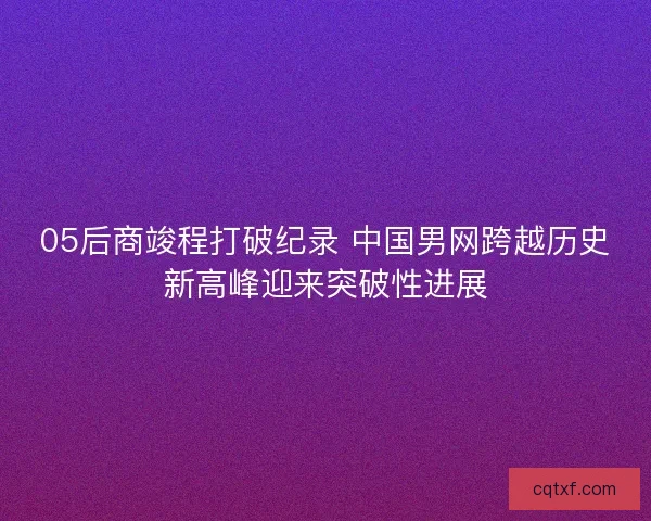 05后商竣程打破纪录 中国男网跨越历史新高峰迎来突破性进展