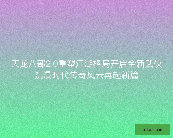 天龙八部2.0重塑江湖格局开启全新武侠沉浸时代传奇风云再起新篇